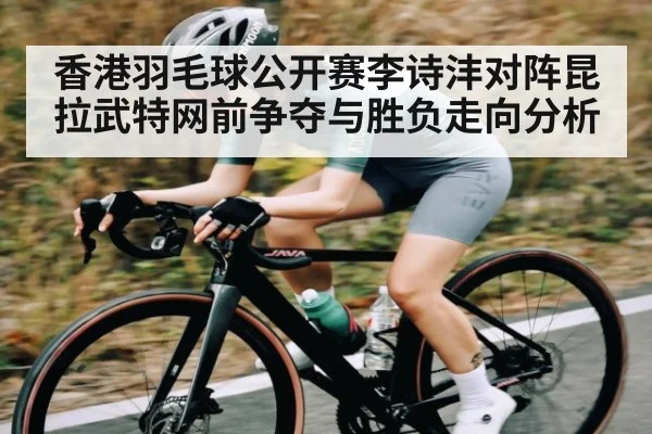 香港羽毛球公开赛李诗沣对阵昆拉武特网前争夺与胜负走向分析 | KAIYUN